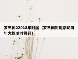 梦三国22018年封魔（梦三国封魔活动每年大概啥时候开）