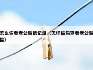 怎么偷看老公微信记录（怎样偷偷查看老公微信）