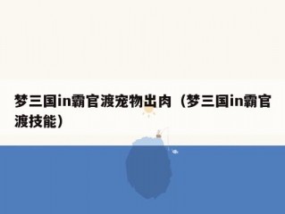 梦三国in霸官渡宠物出肉（梦三国in霸官渡技能）