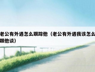 老公有外遇怎么跟踪他（老公有外遇我该怎么跟他谈）