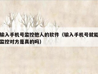 输入手机号监控他人的软件（输入手机号就能监控对方是真的吗）