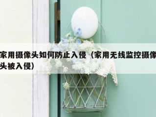 家用摄像头如何防止入侵（家用无线监控摄像头被入侵）