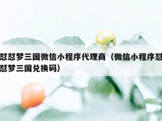 怼怼梦三国微信小程序代理商（微信小程序怼怼梦三国兑换码）