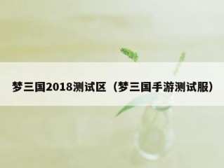 梦三国2018测试区（梦三国手游测试服）