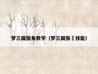 梦三国张角教学（梦三国张郃技能）