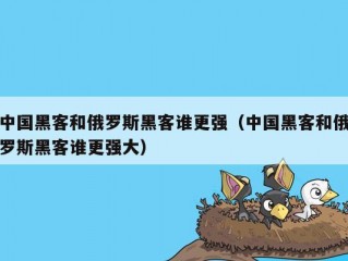 中国黑客和俄罗斯黑客谁更强（中国黑客和俄罗斯黑客谁更强大）