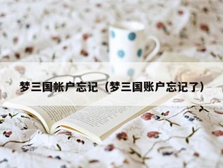 梦三国帐户忘记（梦三国账户忘记了）