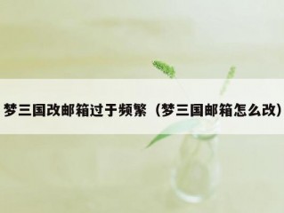 梦三国改邮箱过于频繁（梦三国邮箱怎么改）