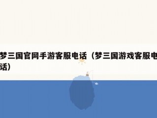 梦三国官网手游客服电话（梦三国游戏客服电话）