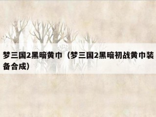 梦三国2黑暗黄巾（梦三国2黑暗初战黄巾装备合成）