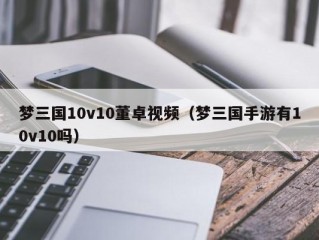 梦三国10v10董卓视频（梦三国手游有10v10吗）