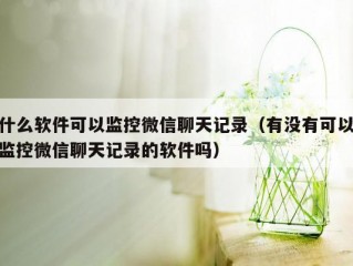 什么软件可以监控微信聊天记录（有没有可以监控微信聊天记录的软件吗）