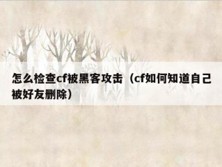 怎么检查cf被黑客攻击（cf如何知道自己被好友删除）