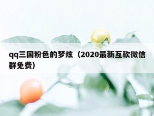 qq三国粉色的梦炫（2020最新互砍微信群免费）