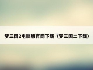 梦三国2电脑版官网下载（梦三国二下载）