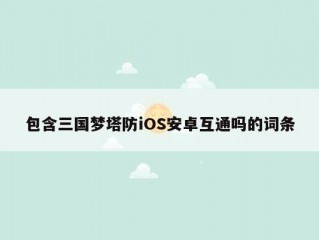 包含三国梦塔防iOS安卓互通吗的词条