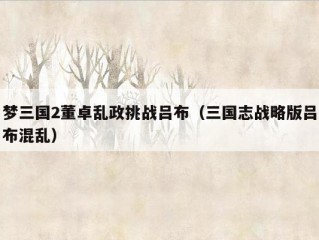 梦三国2董卓乱政挑战吕布（三国志战略版吕布混乱）