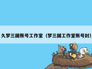 久梦三国账号工作室（梦三国工作室账号封）