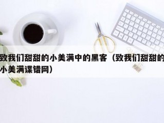 致我们甜甜的小美满中的黑客（致我们甜甜的小美满谍错网）