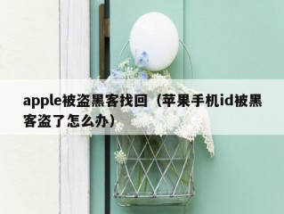 apple被盗黑客找回（苹果手机id被黑客盗了怎么办）