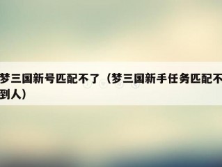 梦三国新号匹配不了（梦三国新手任务匹配不到人）