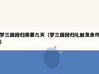 梦三国回归需要几天（梦三国回归礼触发条件）