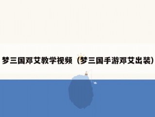 梦三国邓艾教学视频（梦三国手游邓艾出装）