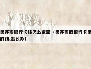 黑客盗银行卡钱怎么定罪（黑客盗取银行卡里的钱,怎么办）