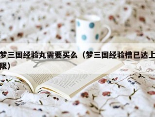 梦三国经验丸需要买么（梦三国经验槽已达上限）