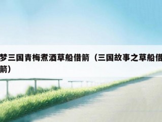 梦三国青梅煮酒草船借箭（三国故事之草船借箭）