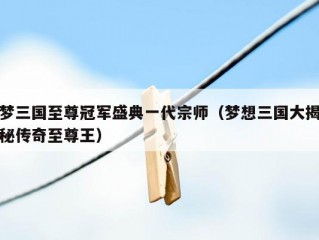 梦三国至尊冠军盛典一代宗师（梦想三国大揭秘传奇至尊王）