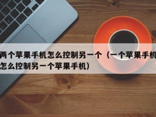 两个苹果手机怎么控制另一个（一个苹果手机怎么控制另一个苹果手机）