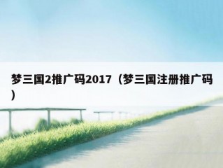 梦三国2推广码2017（梦三国注册推广码）