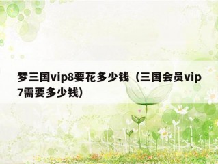 梦三国vip8要花多少钱（三国会员vip7需要多少钱）