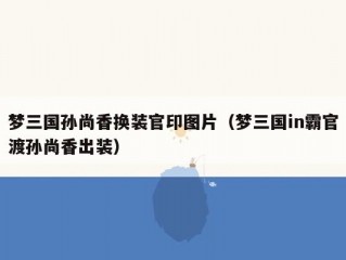 梦三国孙尚香换装官印图片（梦三国in霸官渡孙尚香出装）