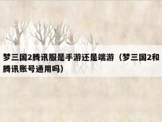 梦三国2腾讯服是手游还是端游（梦三国2和腾讯账号通用吗）