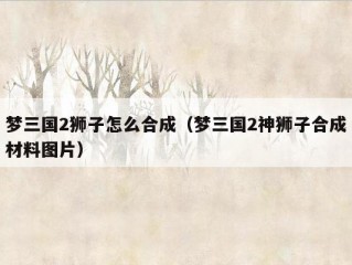 梦三国2狮子怎么合成（梦三国2神狮子合成材料图片）