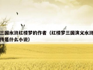 三国水浒红楼梦的作者（红楼梦三国演义水浒传是什么小说）