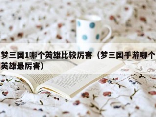 梦三国1哪个英雄比较厉害（梦三国手游哪个英雄最厉害）