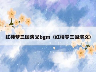 红楼梦三国演义bgm（红楼梦三国演义）