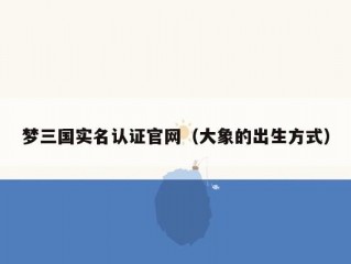 梦三国实名认证官网（大象的出生方式）