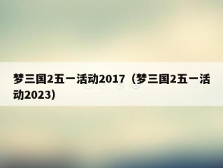 梦三国2五一活动2017（梦三国2五一活动2023）