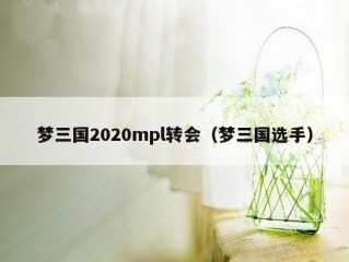 梦三国2020mpl转会（梦三国选手）