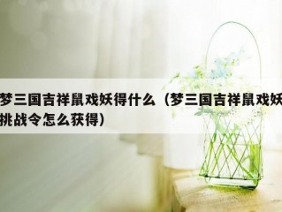 梦三国吉祥鼠戏妖得什么（梦三国吉祥鼠戏妖挑战令怎么获得）