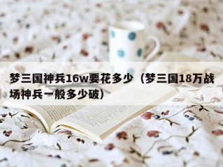 梦三国神兵16w要花多少（梦三国18万战场神兵一般多少破）