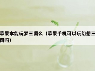 苹果本能玩梦三国么（苹果手机可以玩幻想三国吗）