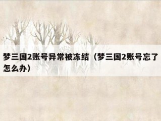 梦三国2账号异常被冻结（梦三国2账号忘了怎么办）