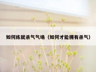 如何练就杀气气场（如何才能拥有杀气）