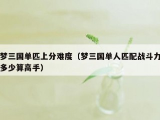 梦三国单匹上分难度（梦三国单人匹配战斗力多少算高手）