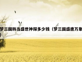 梦三国韩当盛世神探多少钱（梦三国盛唐万象）